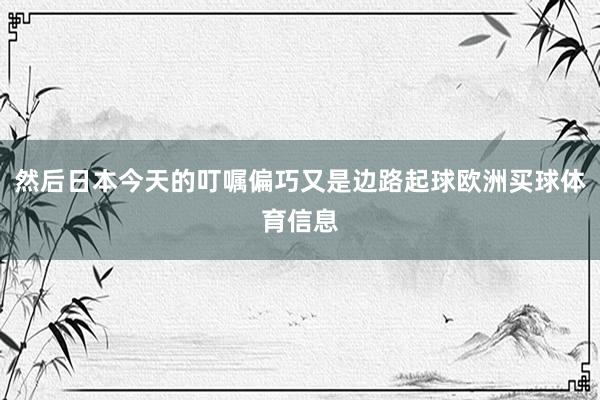 然后日本今天的叮嘱偏巧又是边路起球欧洲买球体育信息