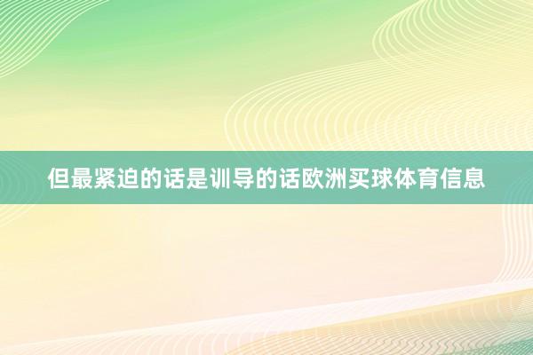 但最紧迫的话是训导的话欧洲买球体育信息