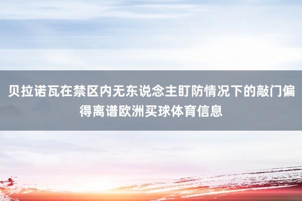 贝拉诺瓦在禁区内无东说念主盯防情况下的敲门偏得离谱欧洲买球体育信息