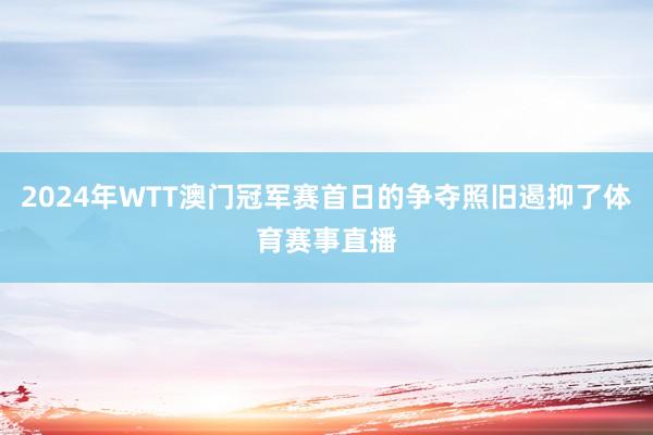 2024年WTT澳门冠军赛首日的争夺照旧遏抑了体育赛事直播