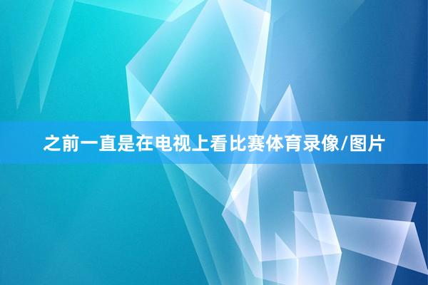 之前一直是在电视上看比赛体育录像/图片