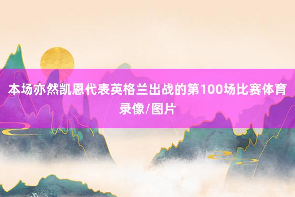 本场亦然凯恩代表英格兰出战的第100场比赛体育录像/图片