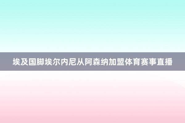 埃及国脚埃尔内尼从阿森纳加盟体育赛事直播