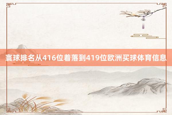 寰球排名从416位着落到419位欧洲买球体育信息