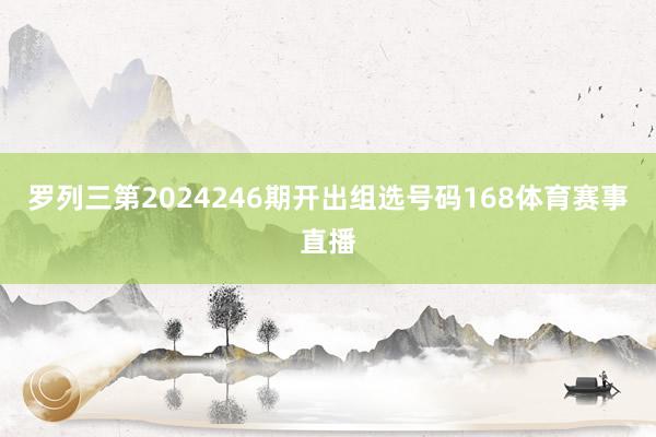 罗列三第2024246期开出组选号码168体育赛事直播