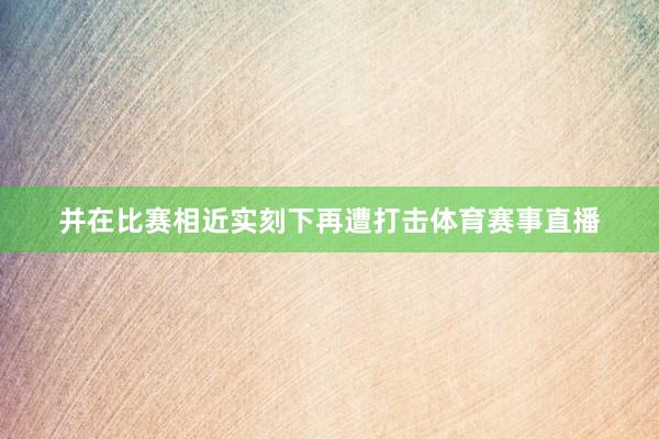 并在比赛相近实刻下再遭打击体育赛事直播