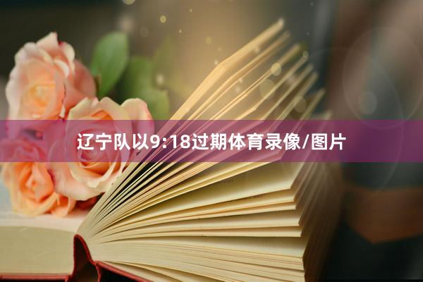 辽宁队以9:18过期体育录像/图片