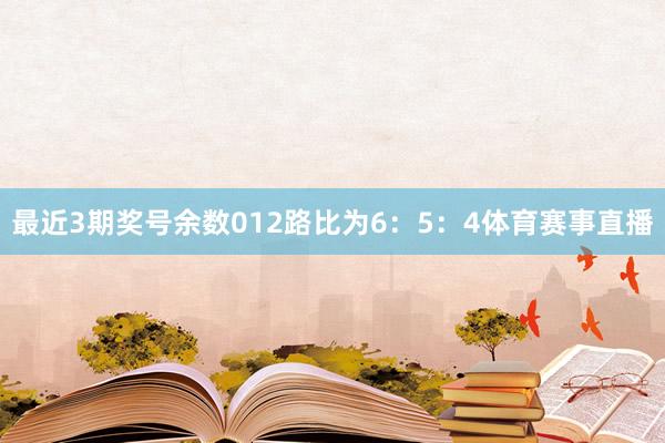 最近3期奖号余数012路比为6：5：4体育赛事直播