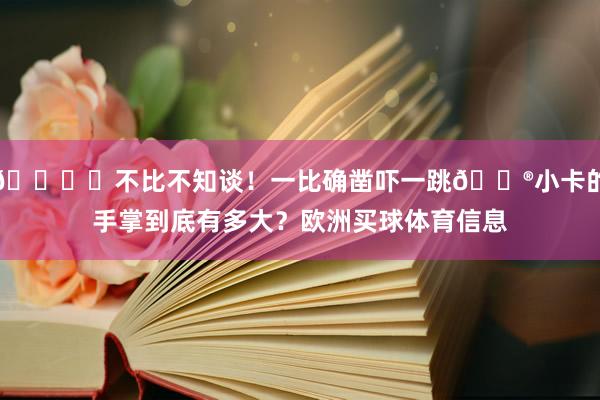 🖐️不比不知谈！一比确凿吓一跳😮小卡的手掌到底有多大？欧洲买球体育信息