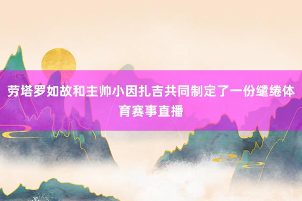 劳塔罗如故和主帅小因扎吉共同制定了一份缱绻体育赛事直播