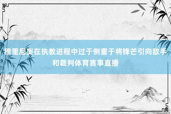 穆里尼奥在执教进程中过于侧重于将锋芒引向敌手和裁判体育赛事直播