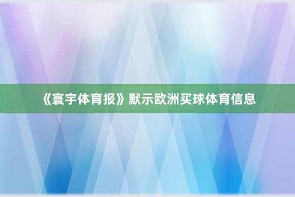 《寰宇体育报》默示欧洲买球体育信息