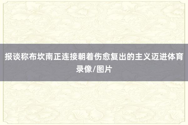 报谈称布坎南正连接朝着伤愈复出的主义迈进体育录像/图片