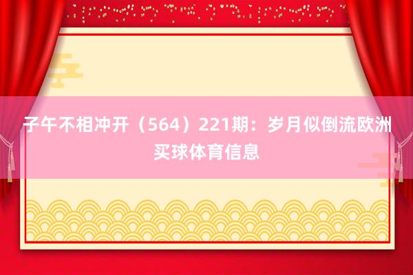 子午不相冲开（564）　　221期：岁月似倒流欧洲买球体育信息