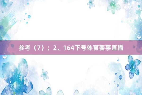 参考（7）；　　2、164下号体育赛事直播