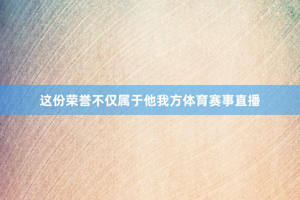 这份荣誉不仅属于他我方体育赛事直播