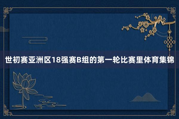 世初赛亚洲区18强赛B组的第一轮比赛里体育集锦