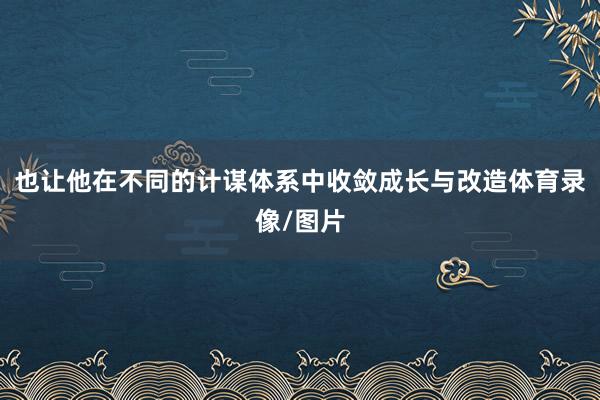 也让他在不同的计谋体系中收敛成长与改造体育录像/图片