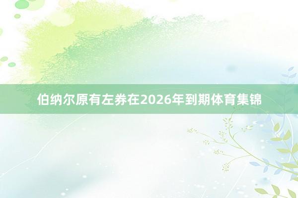 伯纳尔原有左券在2026年到期体育集锦