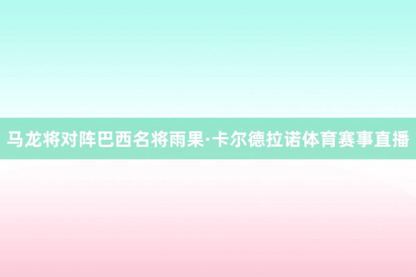 马龙将对阵巴西名将雨果·卡尔德拉诺体育赛事直播