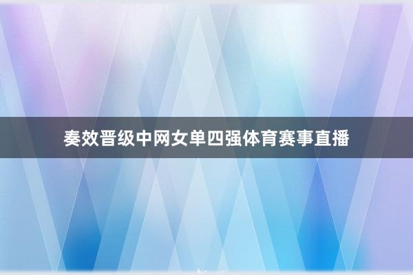 奏效晋级中网女单四强体育赛事直播