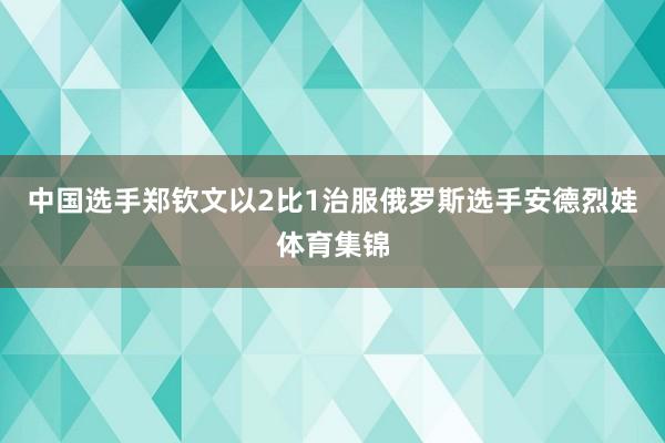 中国选手郑钦文以2比1治服俄罗斯选手安德烈娃体育集锦