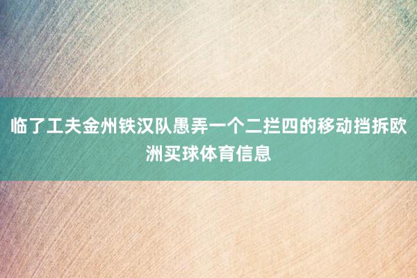 临了工夫金州铁汉队愚弄一个二拦四的移动挡拆欧洲买球体育信息