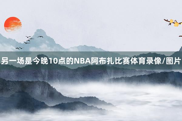 另一场是今晚10点的NBA阿布扎比赛体育录像/图片