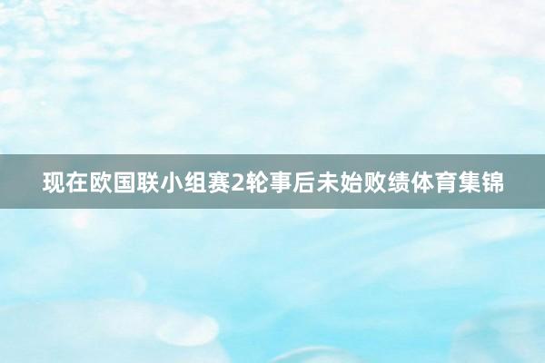 现在欧国联小组赛2轮事后未始败绩体育集锦