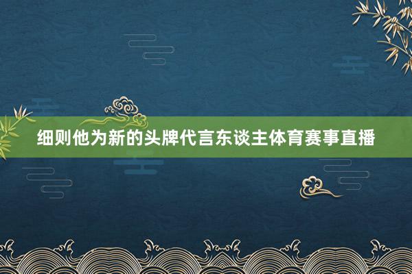 细则他为新的头牌代言东谈主体育赛事直播