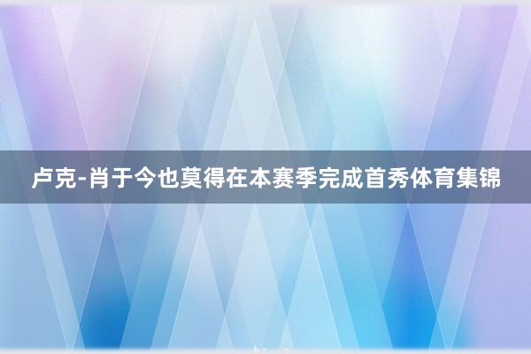 卢克-肖于今也莫得在本赛季完成首秀体育集锦