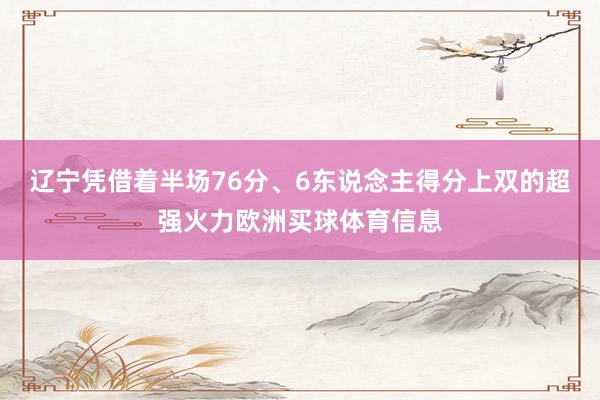 辽宁凭借着半场76分、6东说念主得分上双的超强火力欧洲买球体育信息