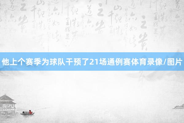 他上个赛季为球队干预了21场通例赛体育录像/图片