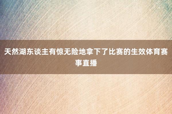 天然湖东谈主有惊无险地拿下了比赛的生效体育赛事直播