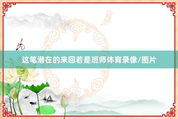 这笔潜在的来回若是班师体育录像/图片