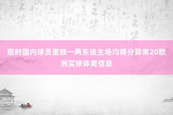 现时国内球员里独一两东谈主场均得分异常20欧洲买球体育信息