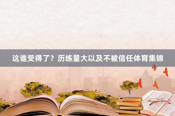 这谁受得了？历练量大以及不被信任体育集锦